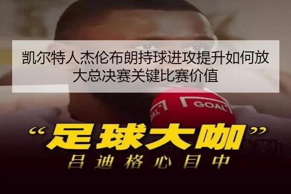 凯尔特人杰伦布朗持球进攻提升如何放大总决赛关键比赛价值