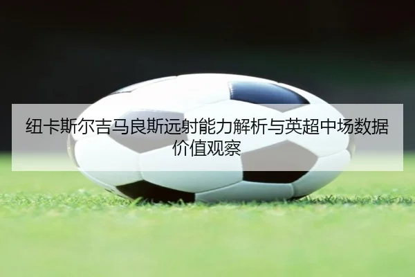 纽卡斯尔吉马良斯远射能力解析与英超中场数据价值观察