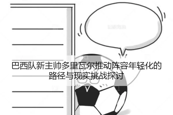 巴西队新主帅多里瓦尔推动阵容年轻化的路径与现实挑战探讨
