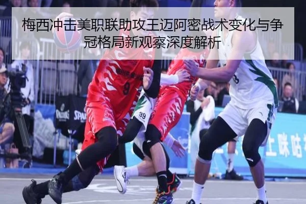 梅西冲击美职联助攻王迈阿密战术变化与争冠格局新观察深度解析