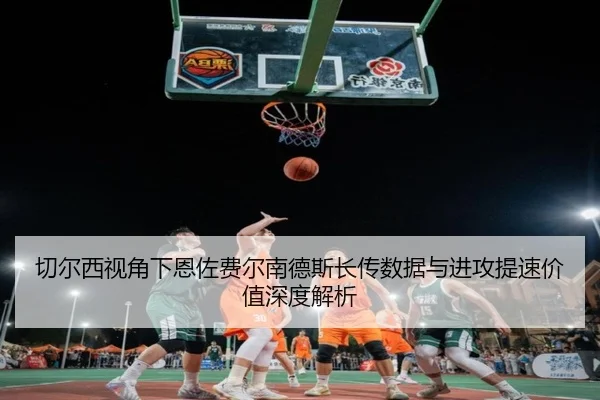 切尔西视角下恩佐费尔南德斯长传数据与进攻提速价值深度解析