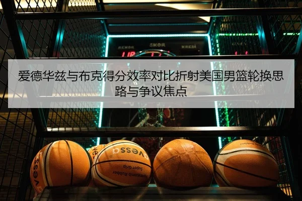 爱德华兹与布克得分效率对比折射美国男篮轮换思路与争议焦点