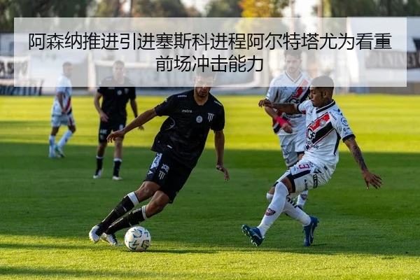 阿森纳推进引进塞斯科进程阿尔特塔尤为看重前场冲击能力